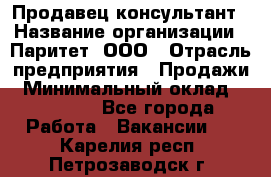 Продавец-консультант › Название организации ­ Паритет, ООО › Отрасль предприятия ­ Продажи › Минимальный оклад ­ 25 000 - Все города Работа » Вакансии   . Карелия респ.,Петрозаводск г.